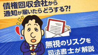 債権回収会社から通知が届いたらどうする？無視のリスクと正しい対処法を司法書士が解説
